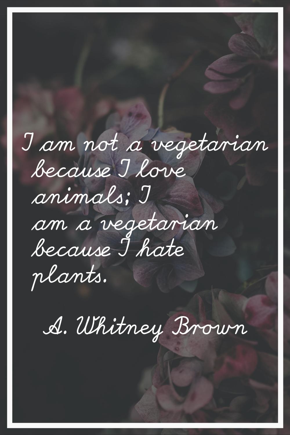 I am not a vegetarian because I love animals; I am a vegetarian because I hate plants.