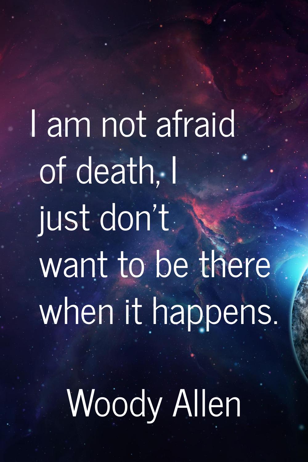 I am not afraid of death, I just don't want to be there when it happens.
