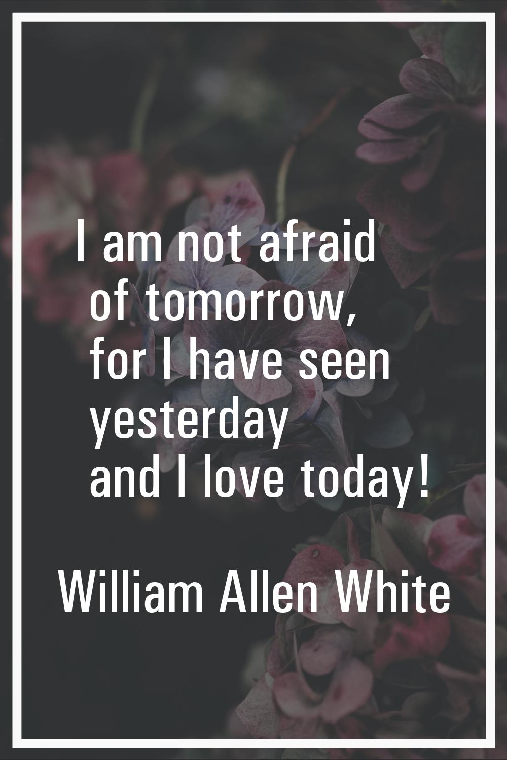 I am not afraid of tomorrow, for I have seen yesterday and I love today!