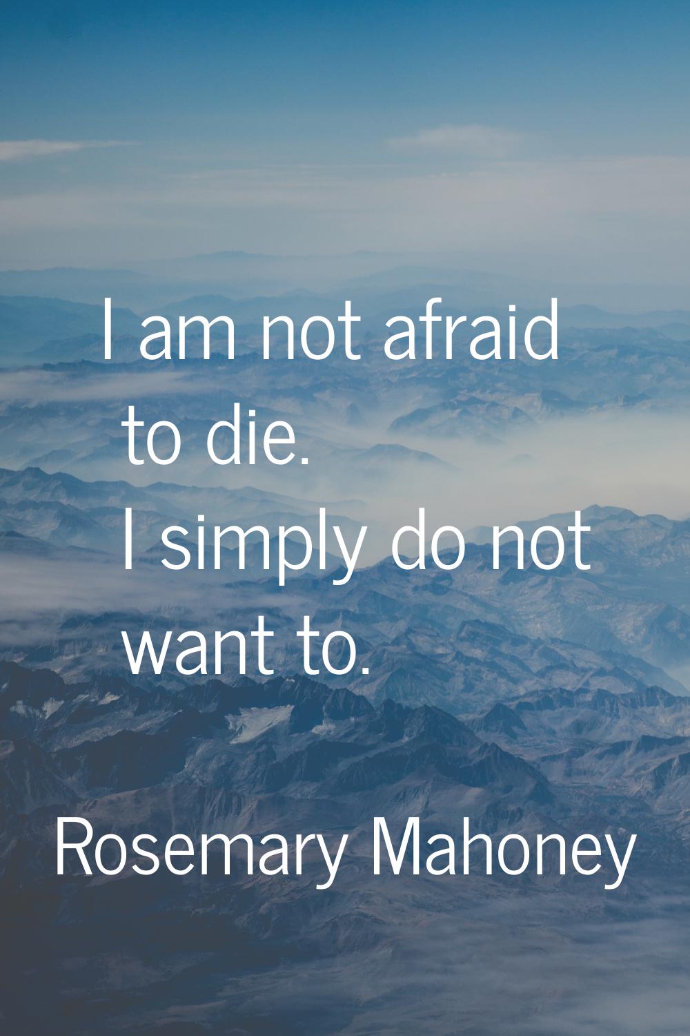 I am not afraid to die. I simply do not want to.