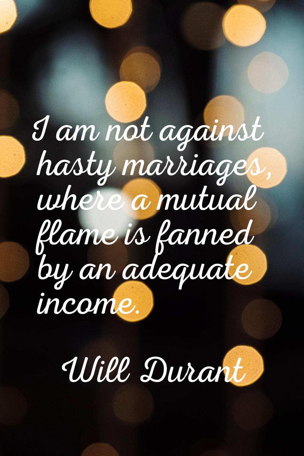 I am not against hasty marriages, where a mutual flame is fanned by an adequate income.