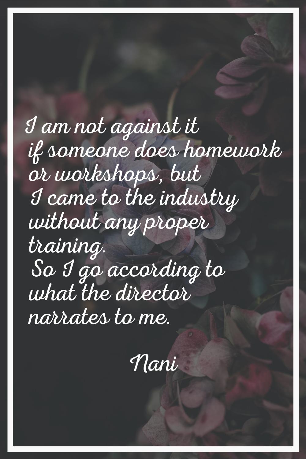 I am not against it if someone does homework or workshops, but I came to the industry without any p