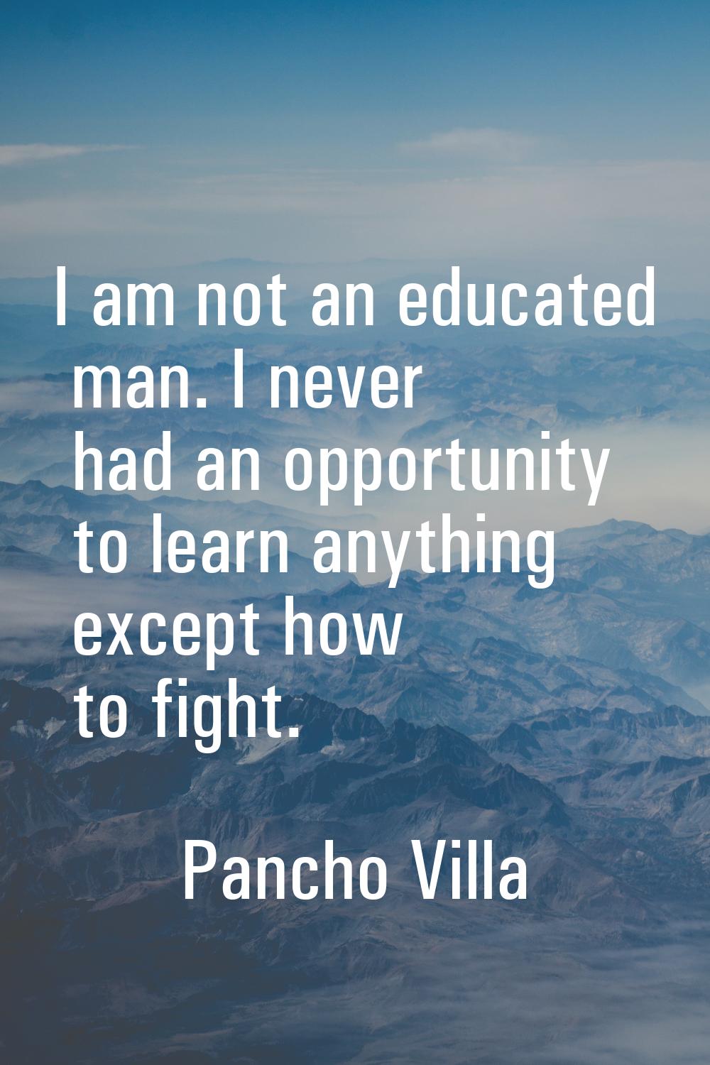 I am not an educated man. I never had an opportunity to learn anything except how to fight.