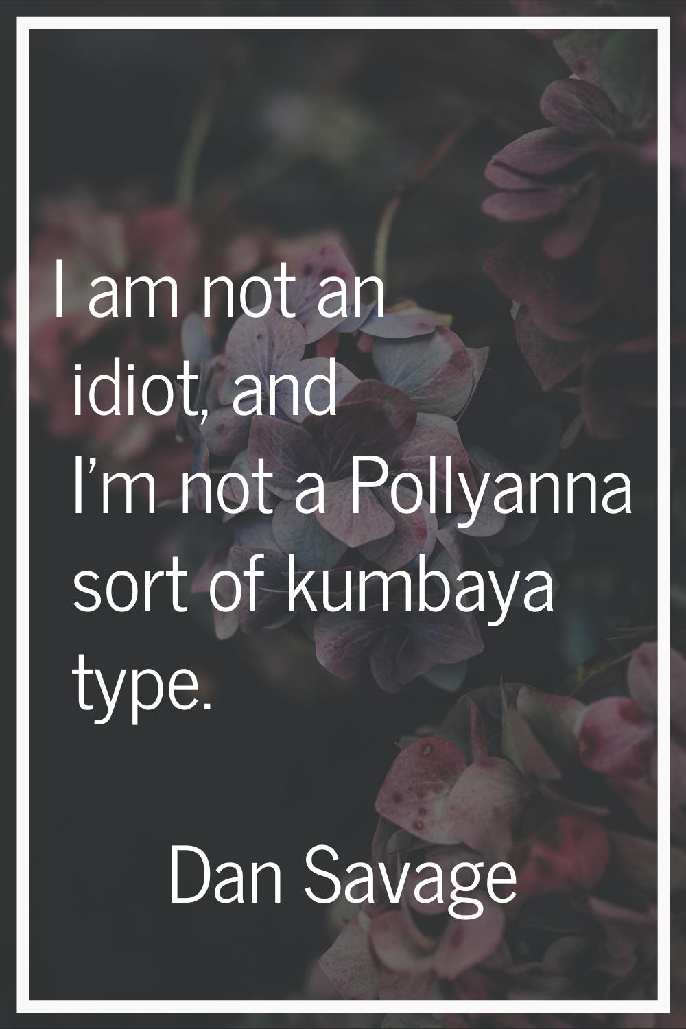 I am not an idiot, and I'm not a Pollyanna sort of kumbaya type.