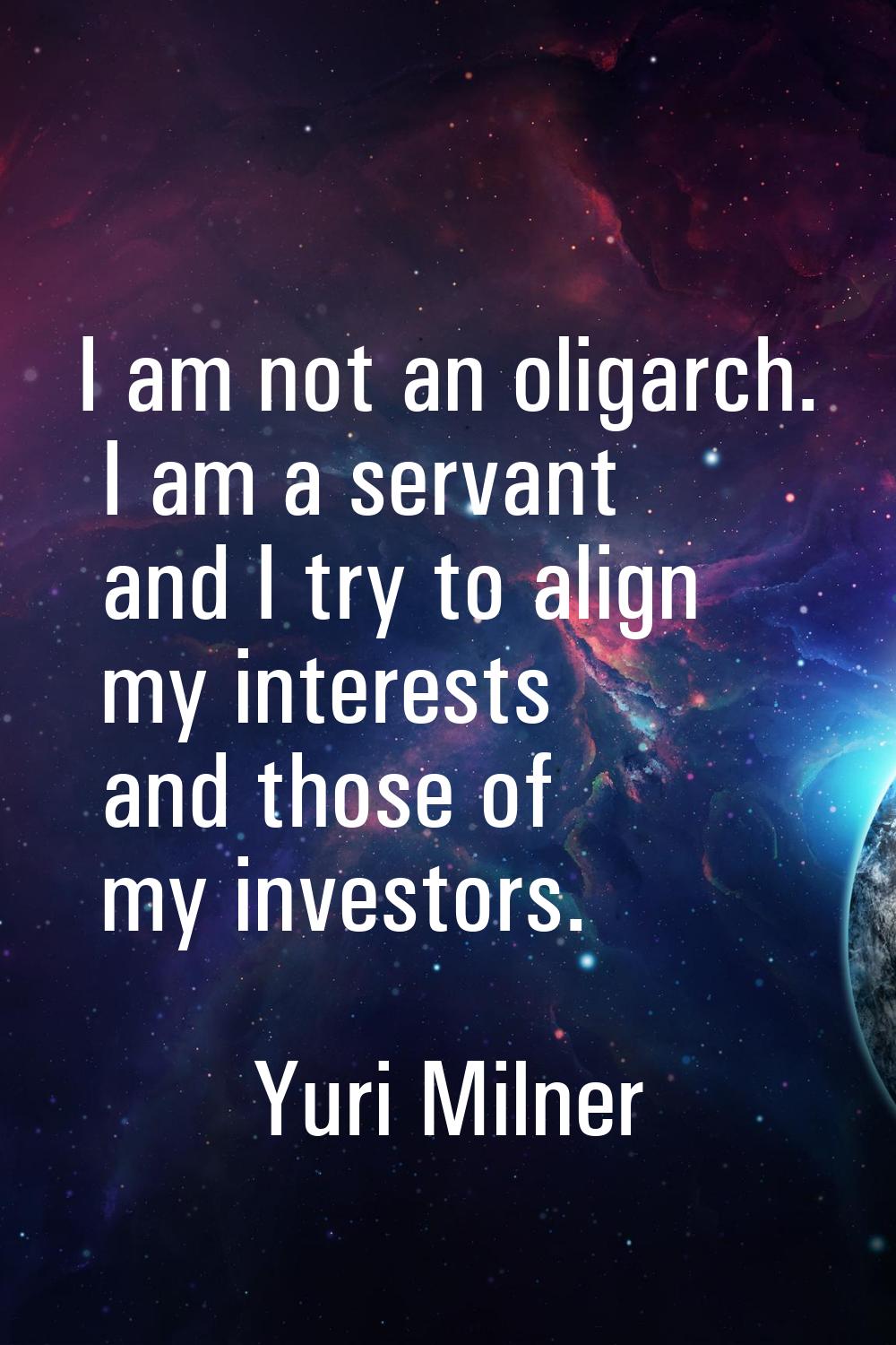 I am not an oligarch. I am a servant and I try to align my interests and those of my investors.