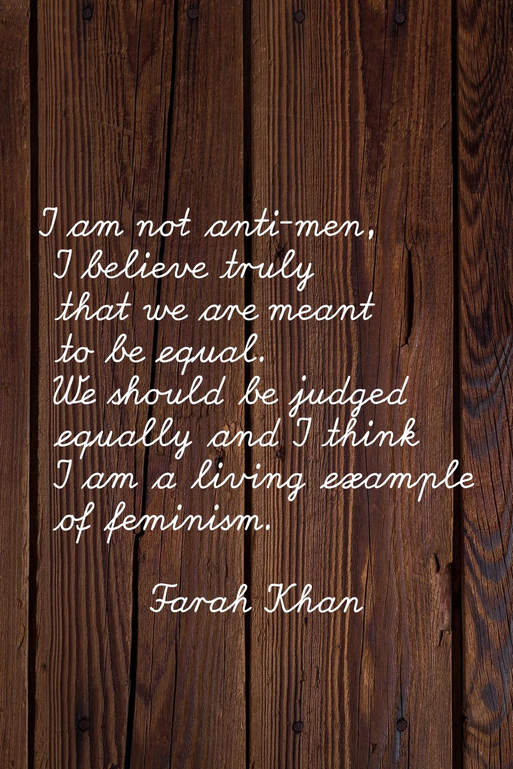 I am not anti-men, I believe truly that we are meant to be equal. We should be judged equally and I