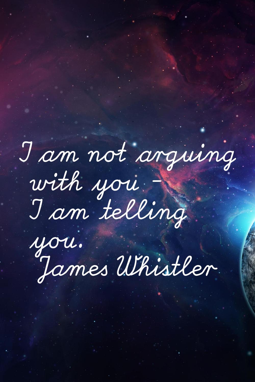 I am not arguing with you - I am telling you.