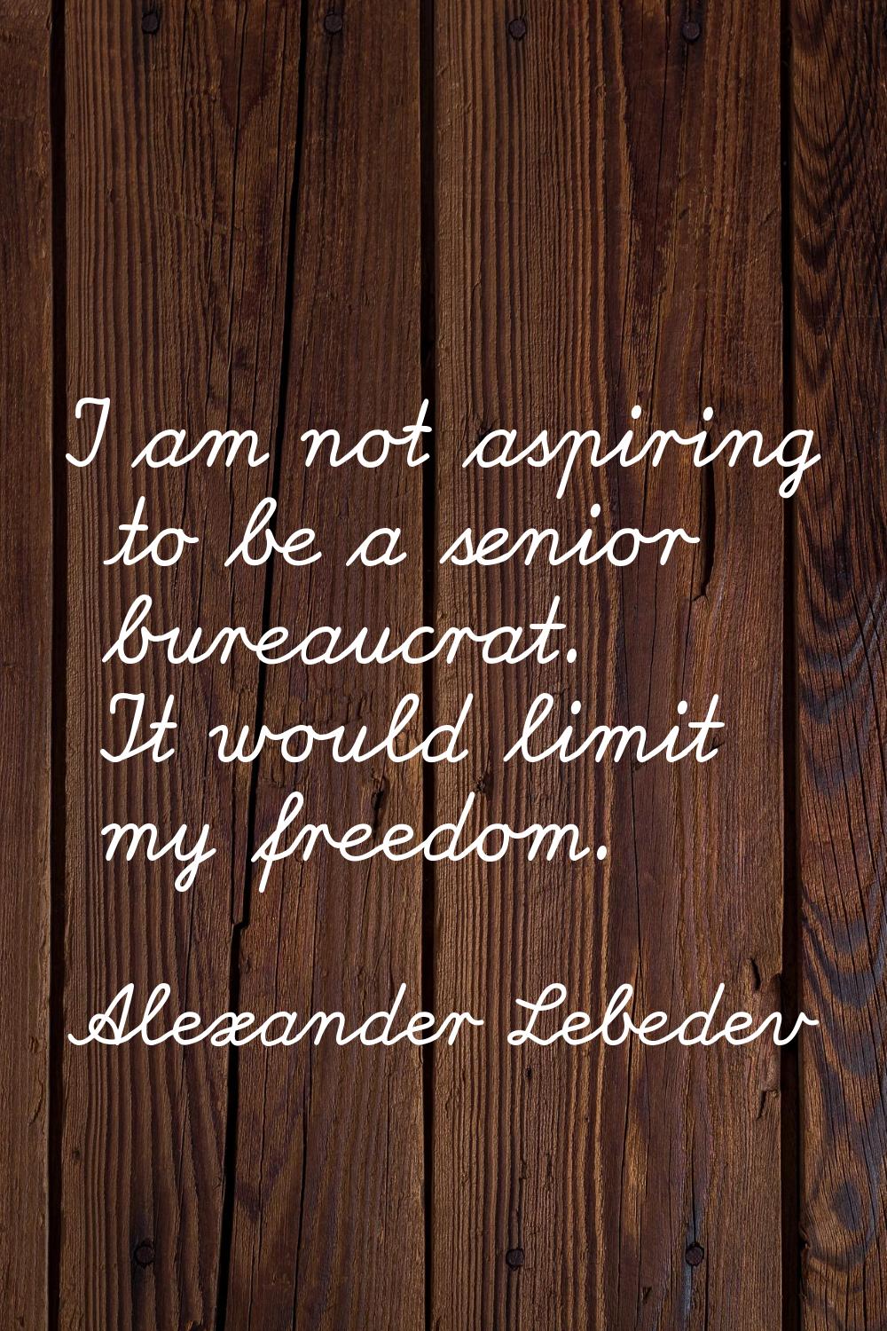 I am not aspiring to be a senior bureaucrat. It would limit my freedom.