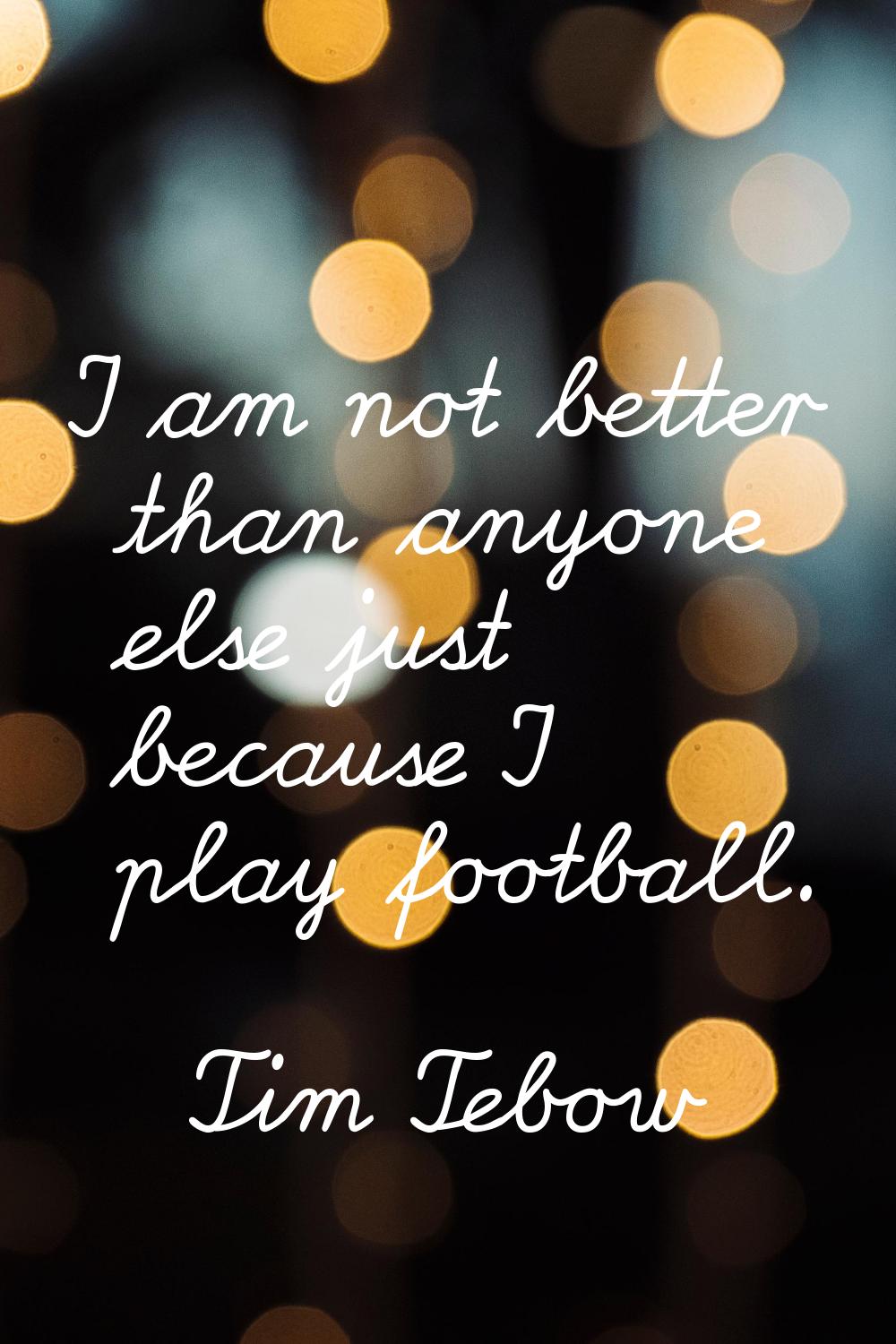 I am not better than anyone else just because I play football.