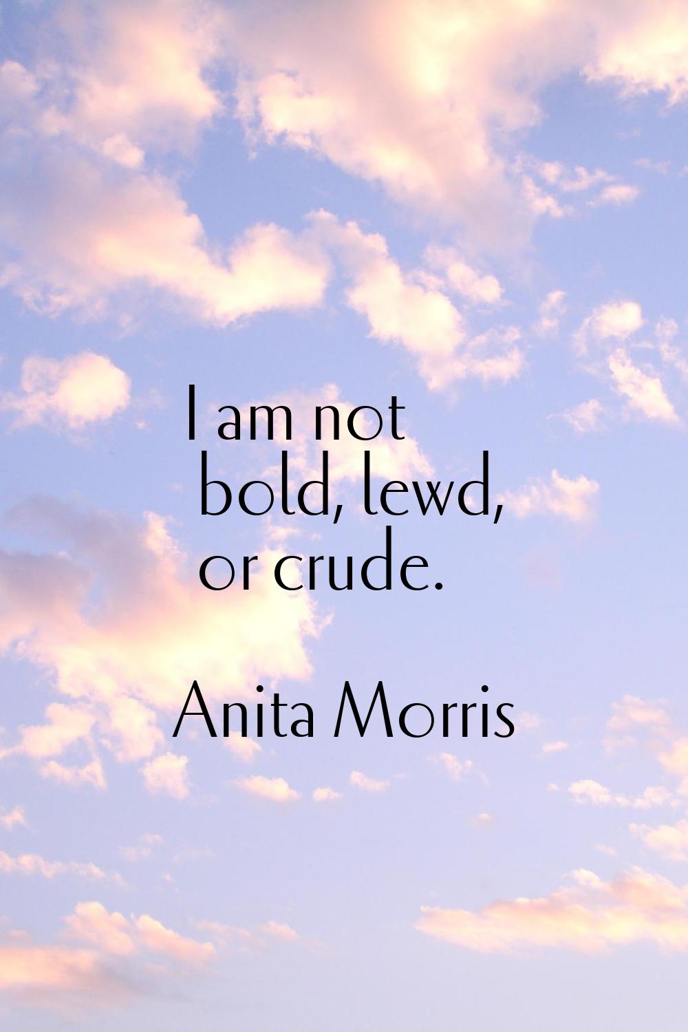 I am not bold, lewd, or crude.