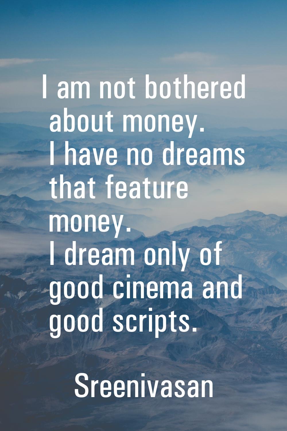 I am not bothered about money. I have no dreams that feature money. I dream only of good cinema and
