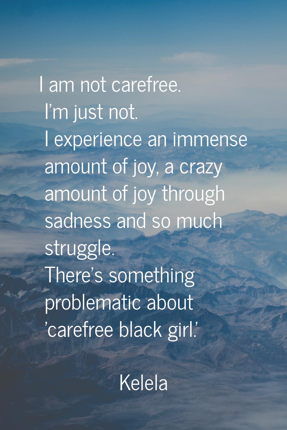 I am not carefree. I'm just not. I experience an immense amount of joy, a crazy amount of joy throu