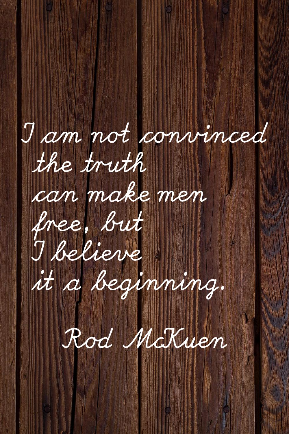 I am not convinced the truth can make men free, but I believe it a beginning.