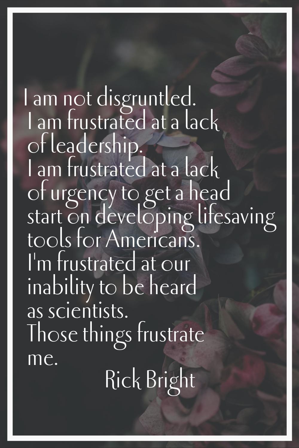 I am not disgruntled. I am frustrated at a lack of leadership. I am frustrated at a lack of urgency