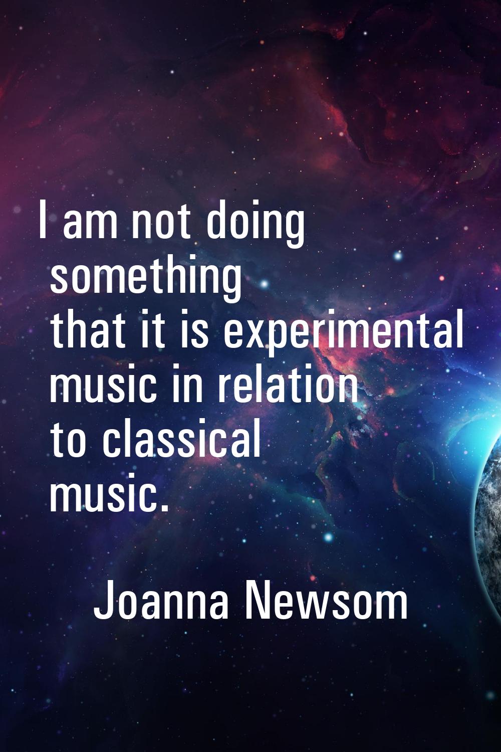 I am not doing something that it is experimental music in relation to classical music.