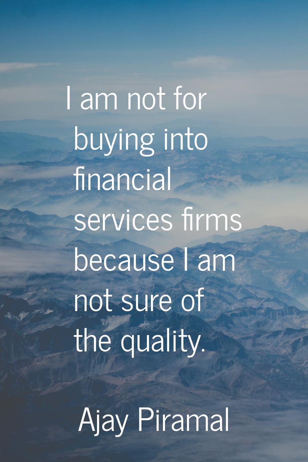 I am not for buying into financial services firms because I am not sure of the quality.