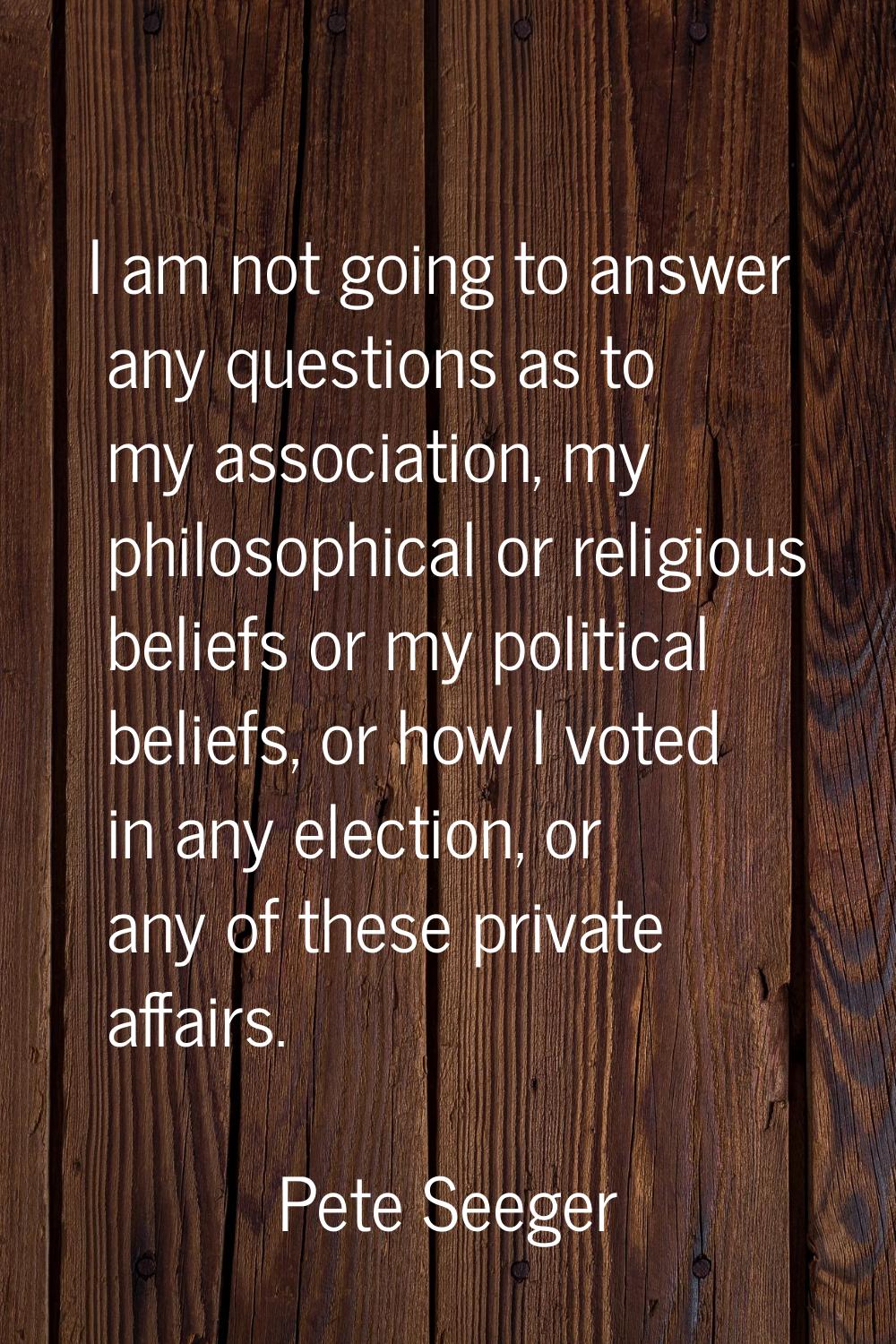 I am not going to answer any questions as to my association, my philosophical or religious beliefs 