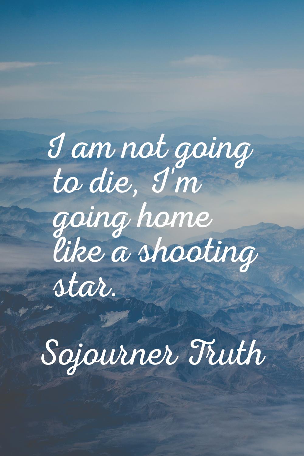I am not going to die, I'm going home like a shooting star.