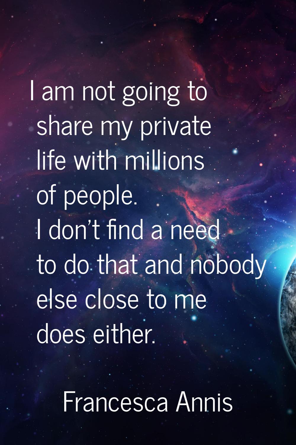 I am not going to share my private life with millions of people. I don't find a need to do that and