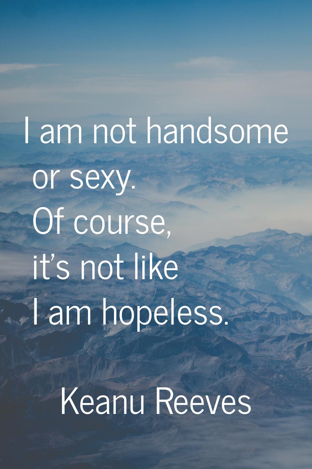 I am not handsome or sexy. Of course, it's not like I am hopeless.