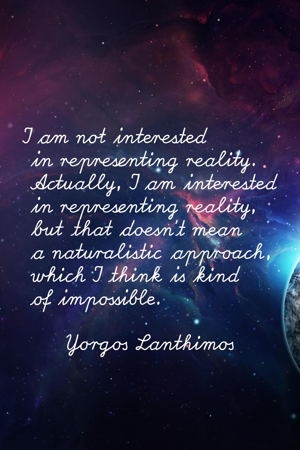 I am not interested in representing reality. Actually, I am interested in representing reality, but