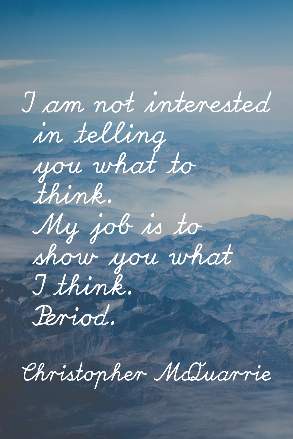 I am not interested in telling you what to think. My job is to show you what I think. Period.
