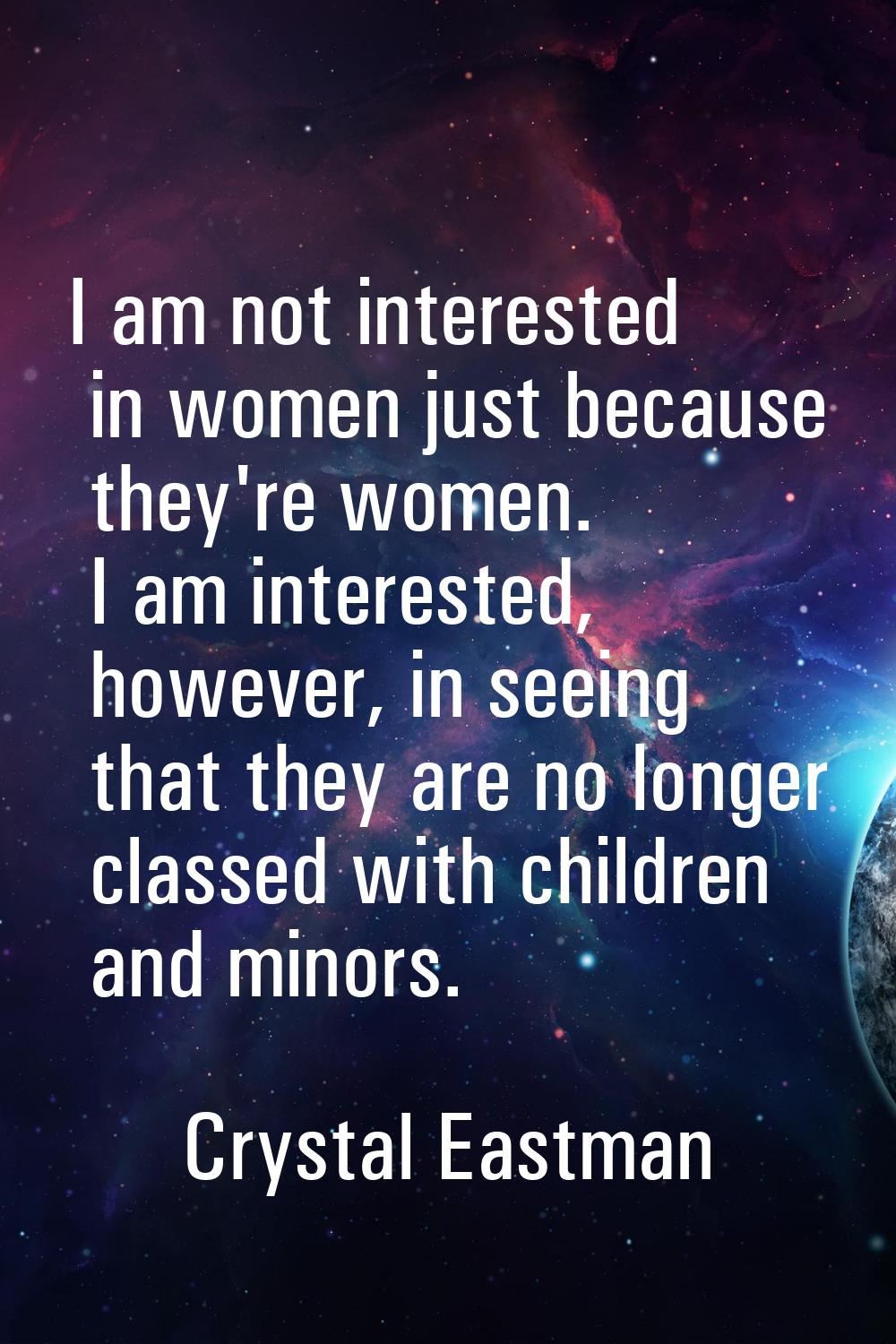 I am not interested in women just because they're women. I am interested, however, in seeing that t