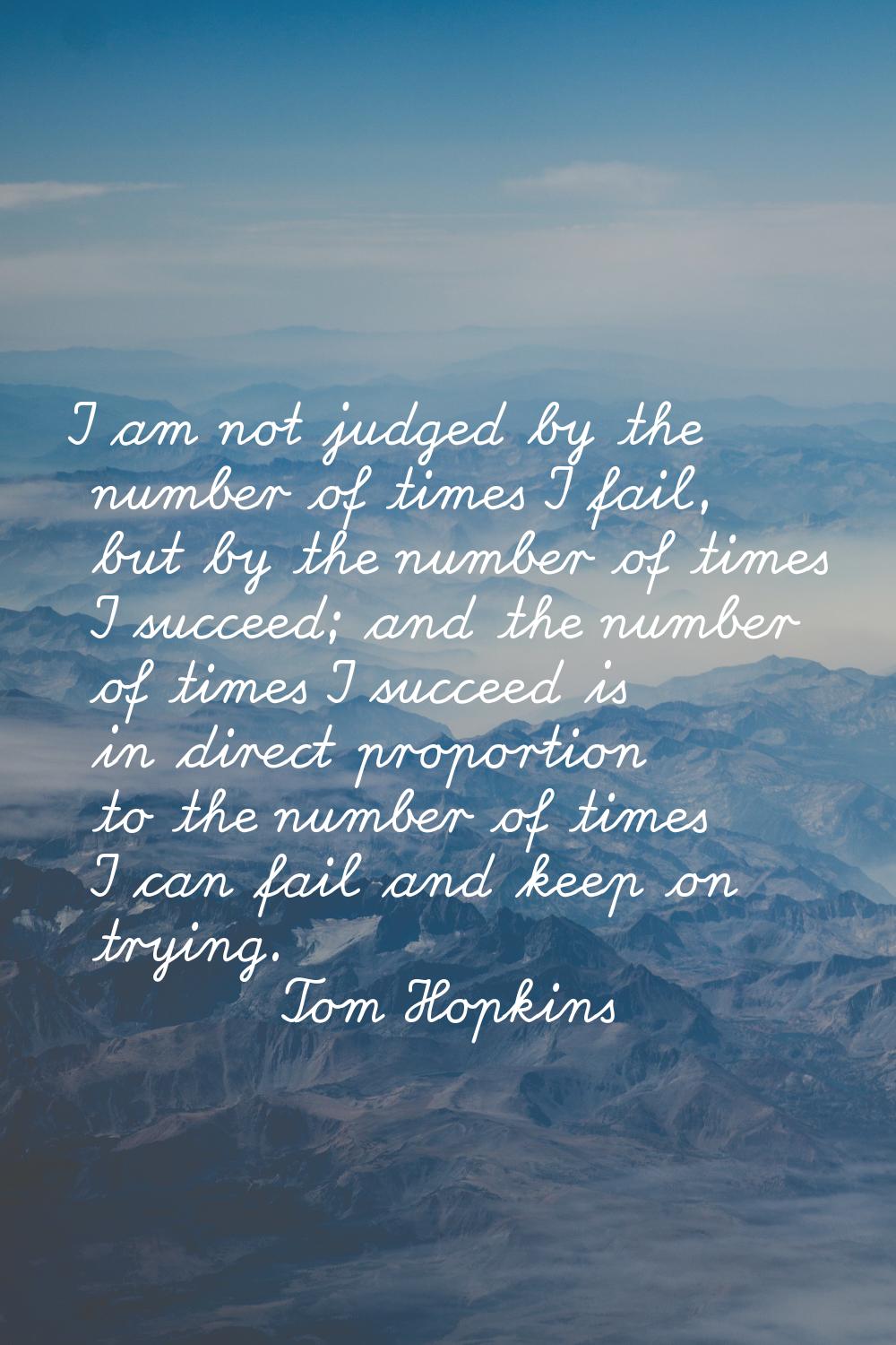 I am not judged by the number of times I fail, but by the number of times I succeed; and the number