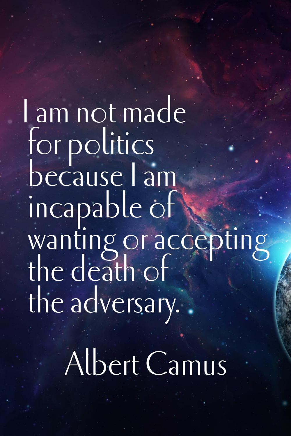 I am not made for politics because I am incapable of wanting or accepting the death of the adversar