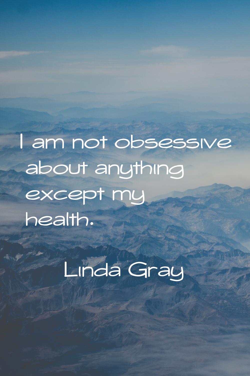 I am not obsessive about anything except my health.