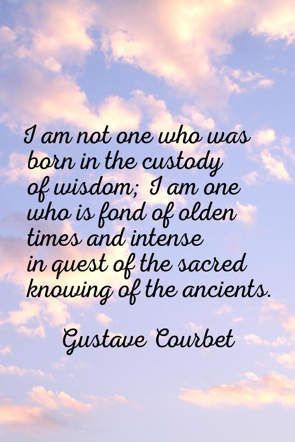 I am not one who was born in the custody of wisdom; I am one who is fond of olden times and intense