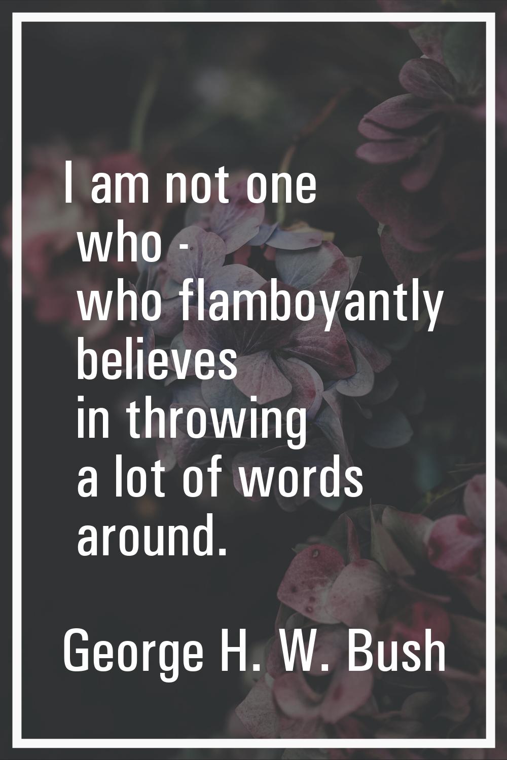 I am not one who - who flamboyantly believes in throwing a lot of words around.