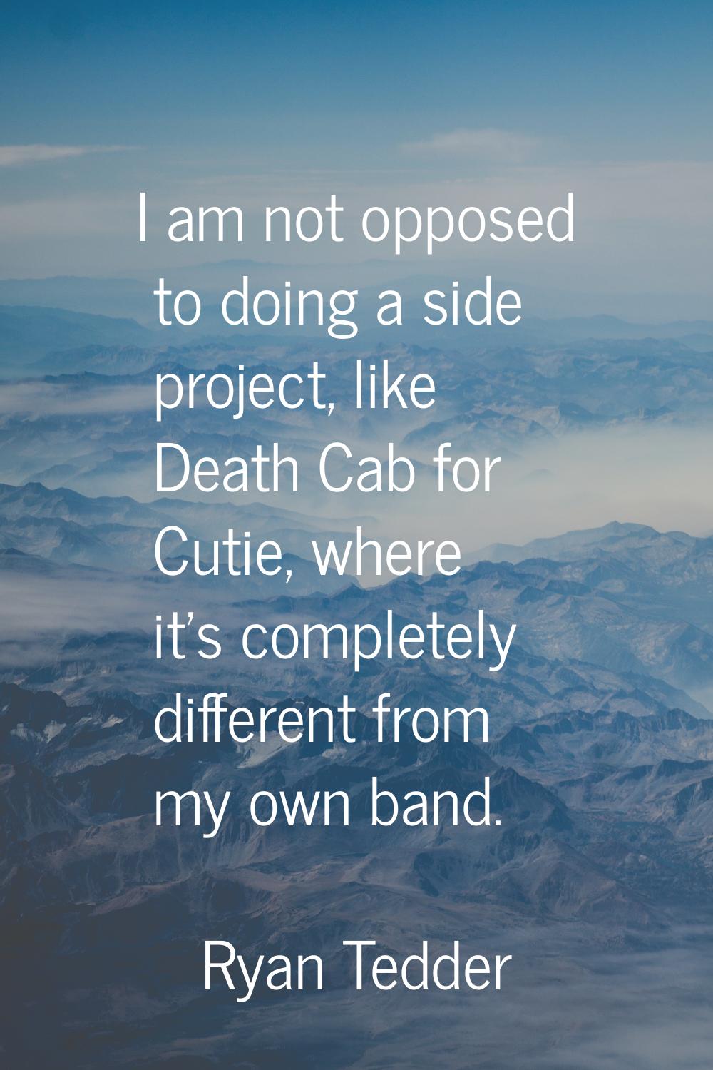 I am not opposed to doing a side project, like Death Cab for Cutie, where it's completely different