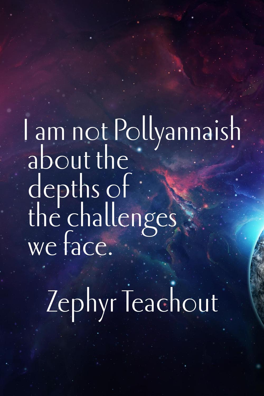 I am not Pollyannaish about the depths of the challenges we face.