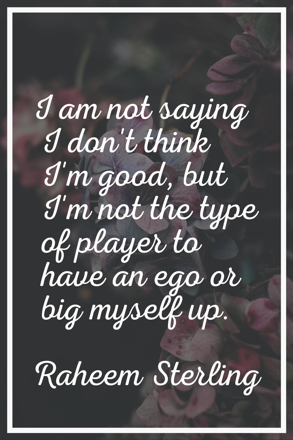 I am not saying I don't think I'm good, but I'm not the type of player to have an ego or big myself