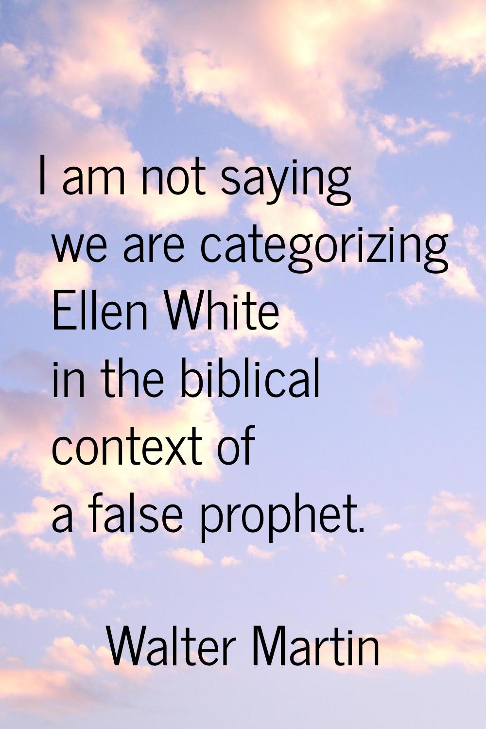 I am not saying we are categorizing Ellen White in the biblical context of a false prophet.