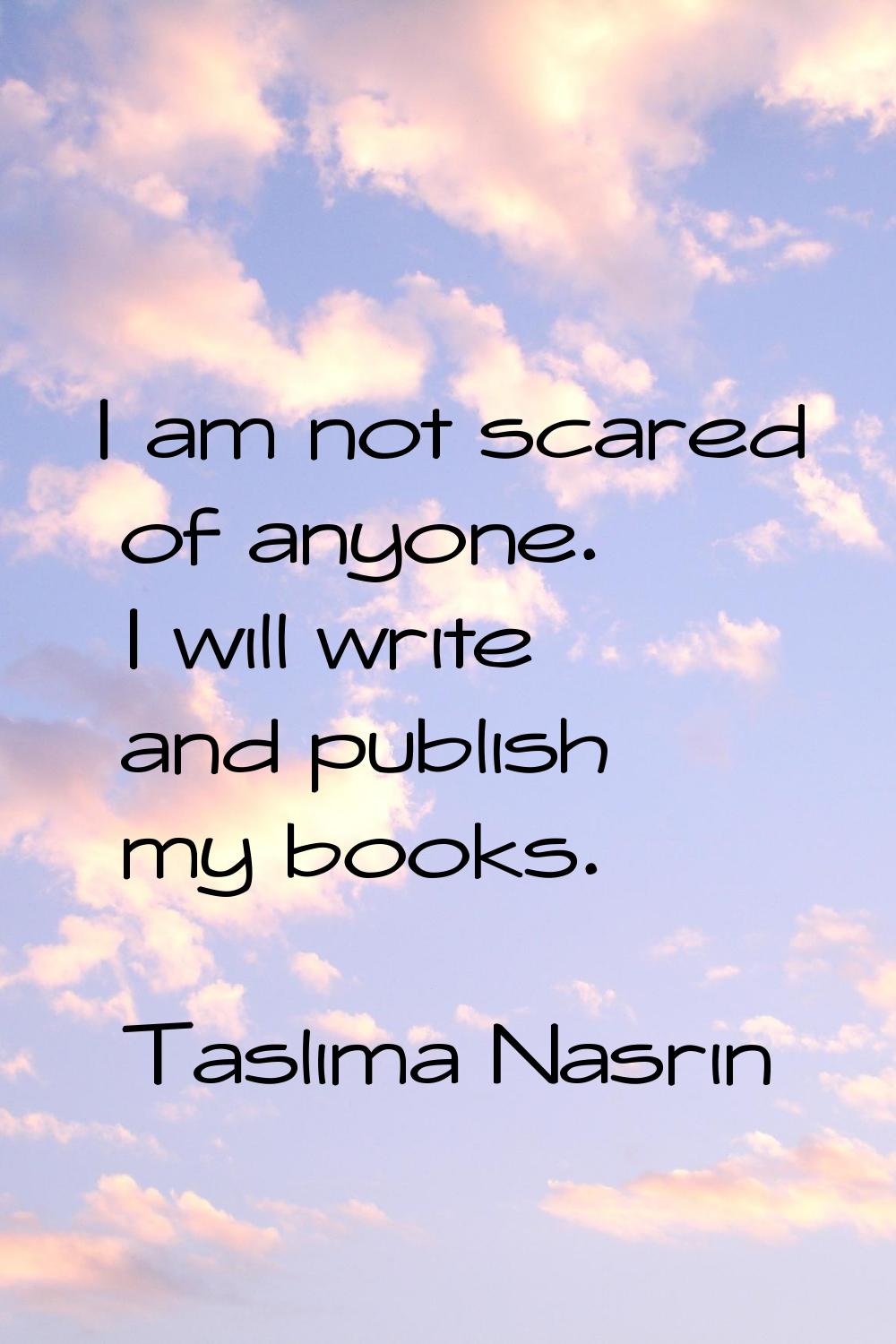 I am not scared of anyone. I will write and publish my books.