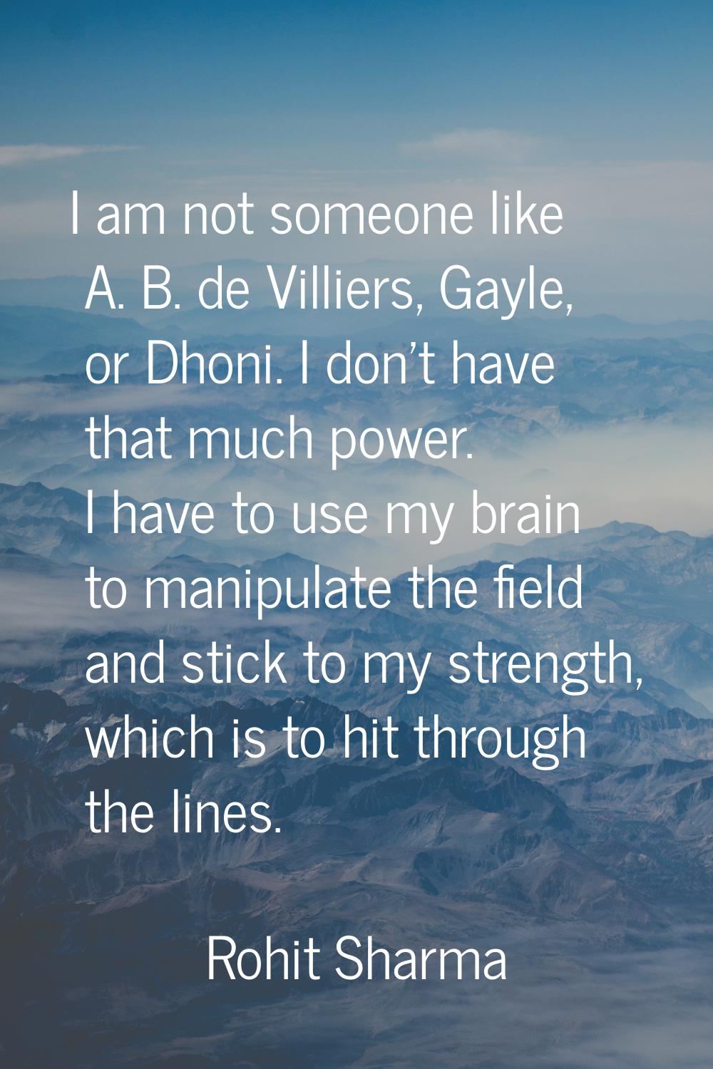 I am not someone like A. B. de Villiers, Gayle, or Dhoni. I don't have that much power. I have to u