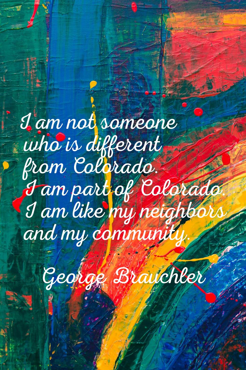 I am not someone who is different from Colorado. I am part of Colorado. I am like my neighbors and 