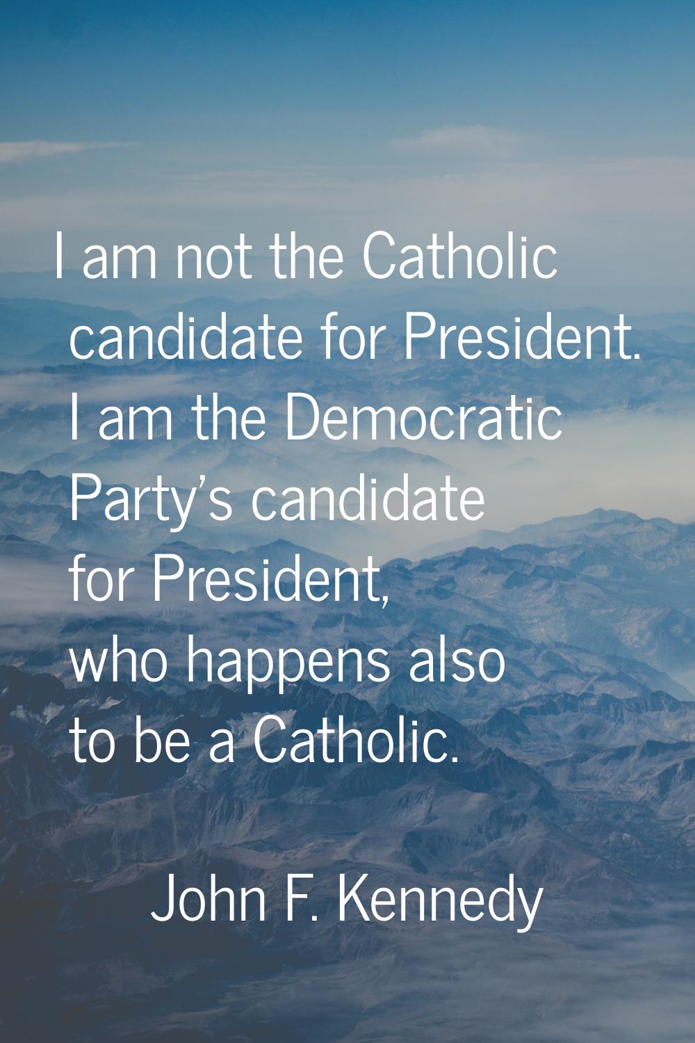 I am not the Catholic candidate for President. I am the Democratic Party's candidate for President,