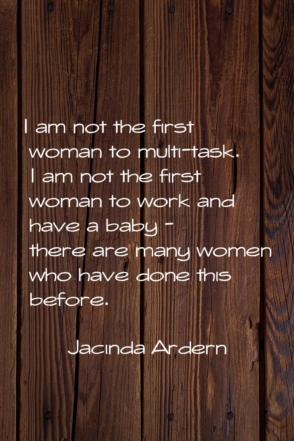 I am not the first woman to multi-task. I am not the first woman to work and have a baby - there ar