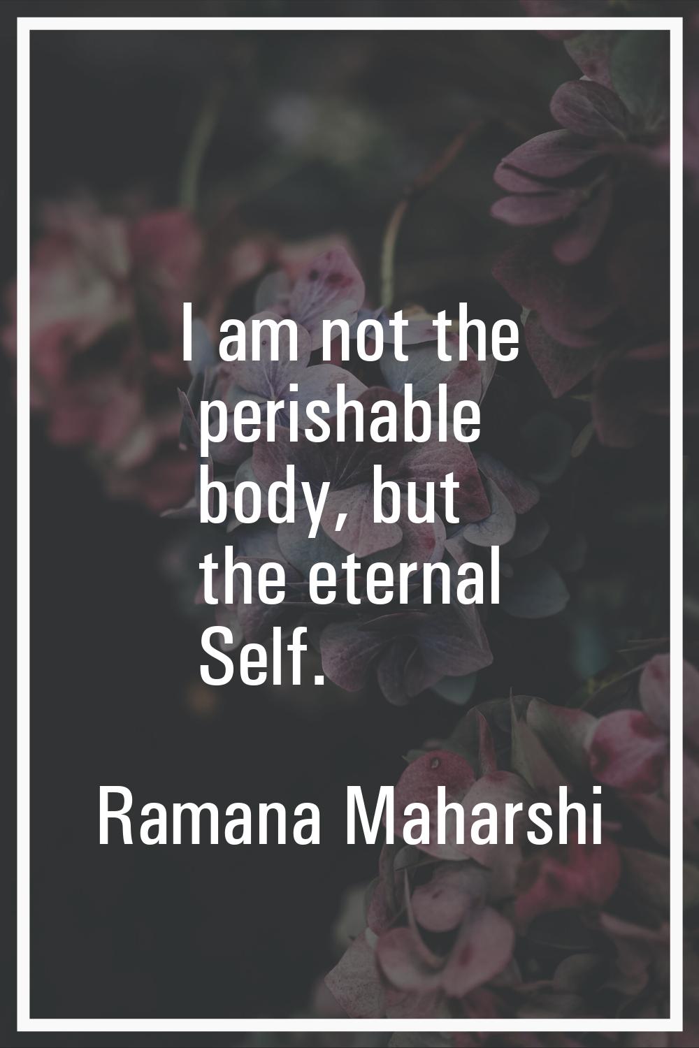 I am not the perishable body, but the eternal Self.
