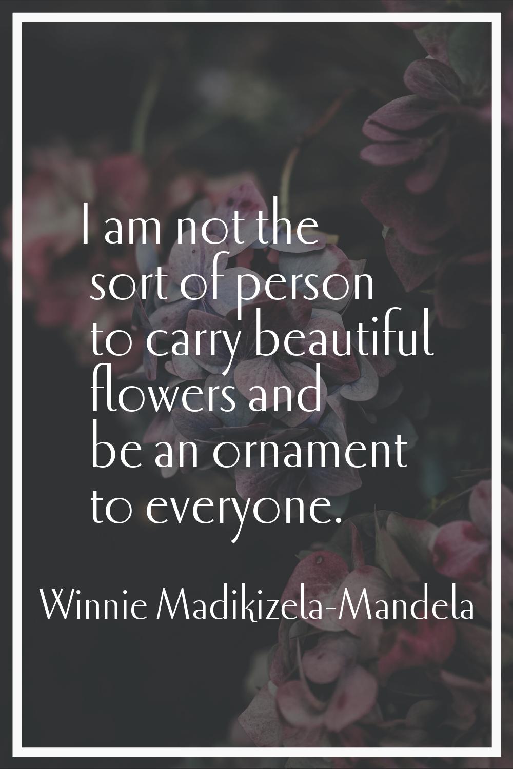 I am not the sort of person to carry beautiful flowers and be an ornament to everyone.