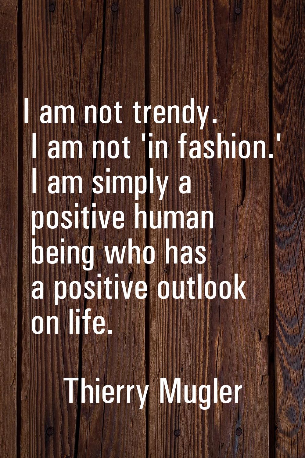 I am not trendy. I am not 'in fashion.' I am simply a positive human being who has a positive outlo