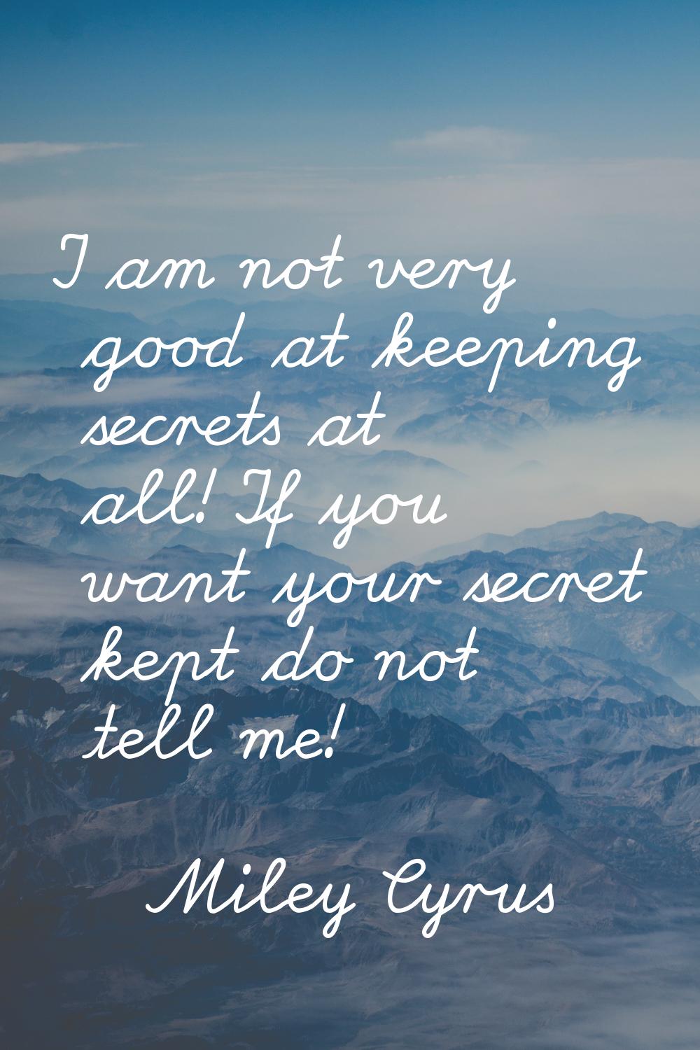 I am not very good at keeping secrets at all! If you want your secret kept do not tell me!