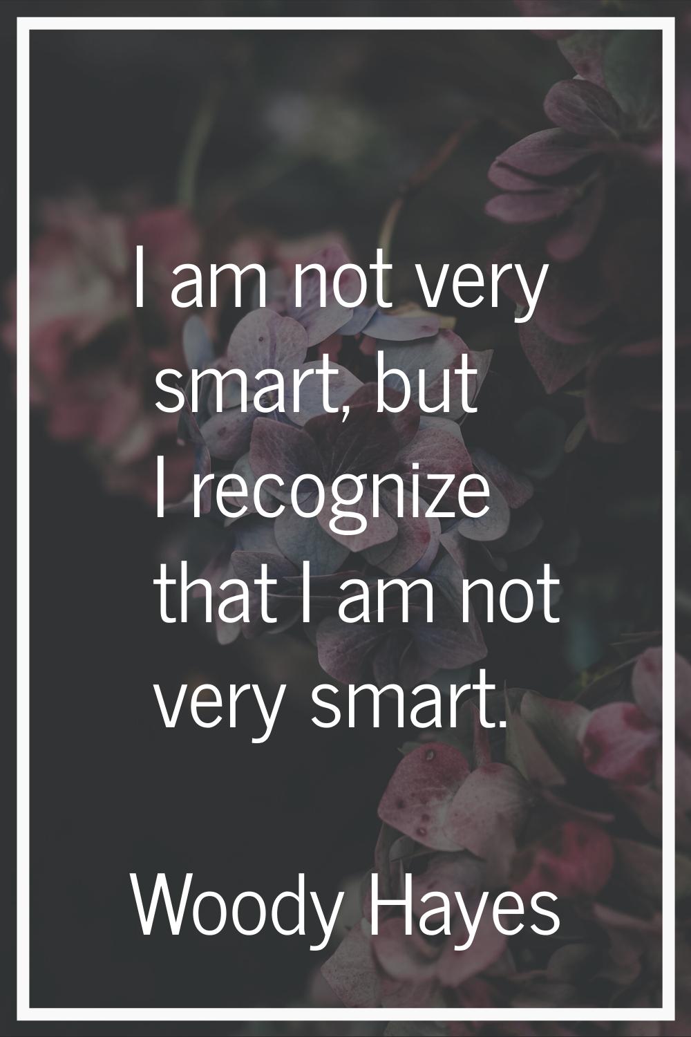 I am not very smart, but I recognize that I am not very smart.