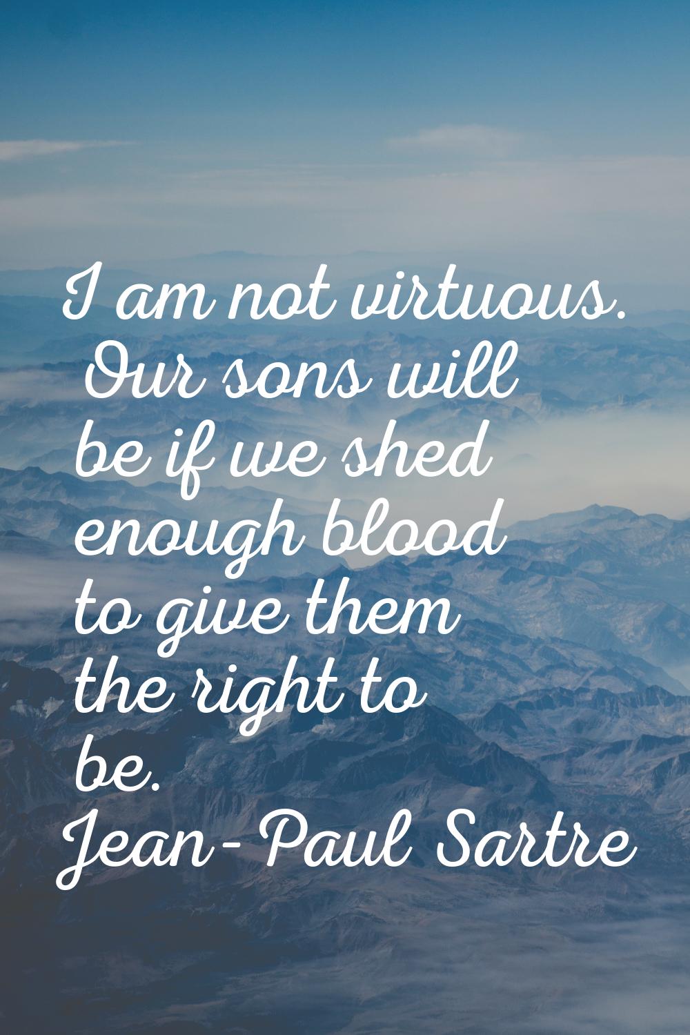 I am not virtuous. Our sons will be if we shed enough blood to give them the right to be.