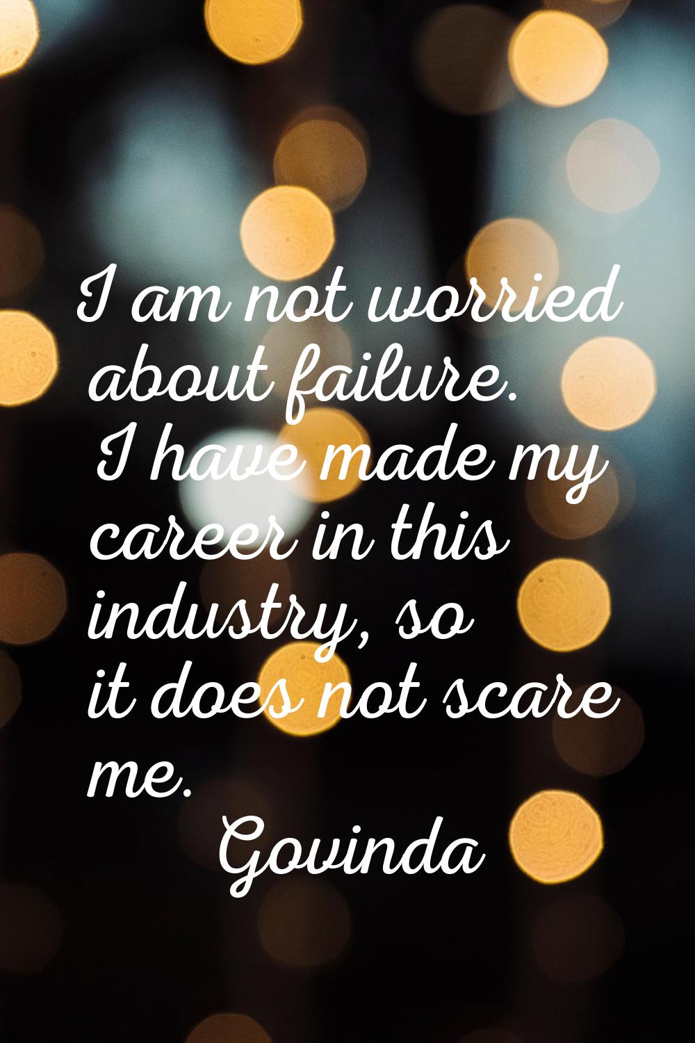 I am not worried about failure. I have made my career in this industry, so it does not scare me.