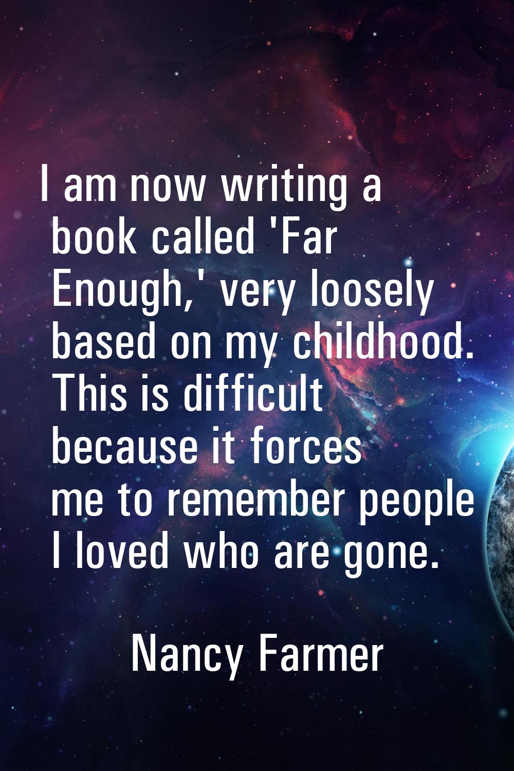 I am now writing a book called 'Far Enough,' very loosely based on my childhood. This is difficult 