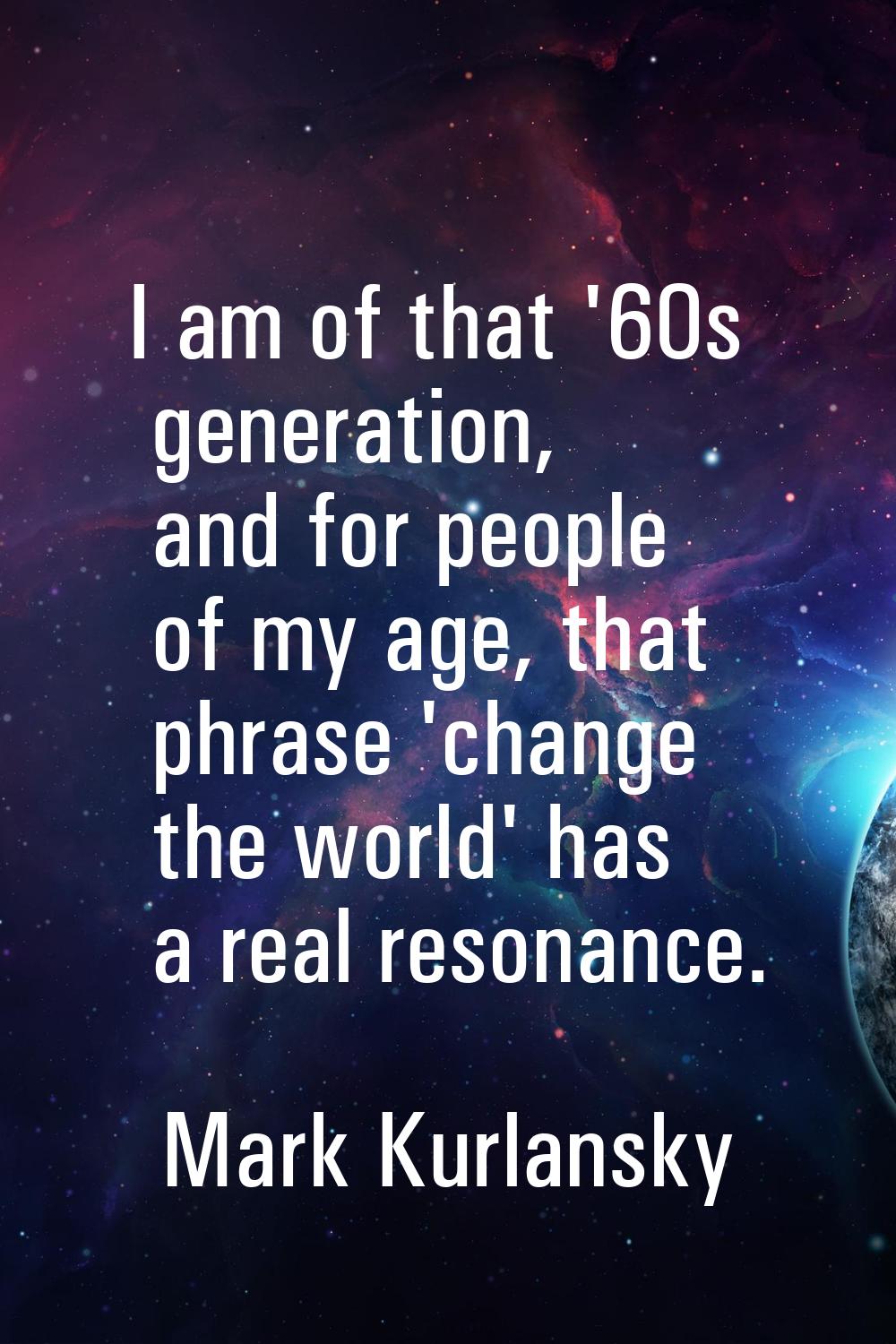 I am of that '60s generation, and for people of my age, that phrase 'change the world' has a real r